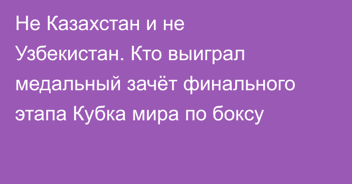 Не Казахстан и не Узбекистан. Кто выиграл медальный зачёт финального этапа Кубка мира по боксу