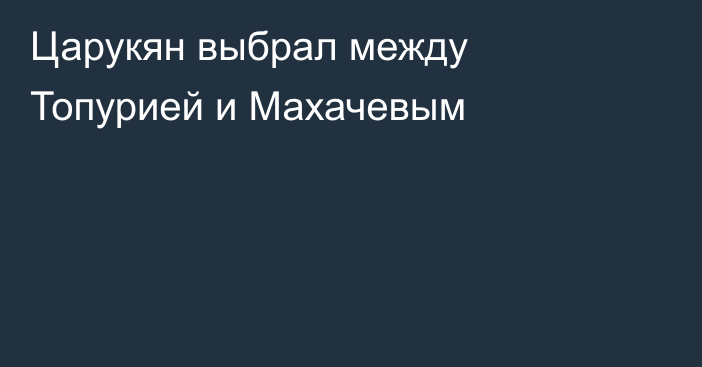 Царукян выбрал между Топурией и Махачевым
