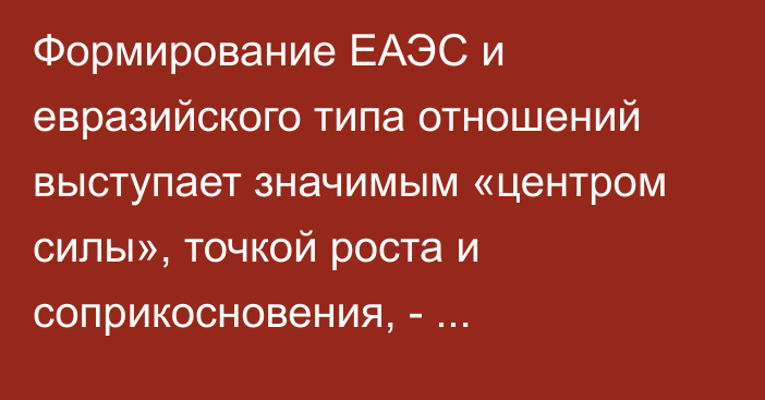 Формирование ЕАЭС и евразийского типа отношений выступает значимым «центром силы», точкой роста и соприкосновения, - экономист
