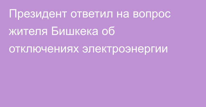 Президент ответил на вопрос жителя Бишкека об отключениях электроэнергии