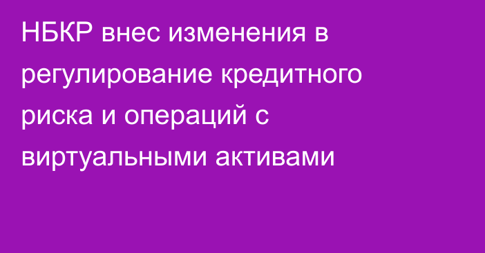 НБКР внес изменения в регулирование кредитного риска и операций с виртуальными активами