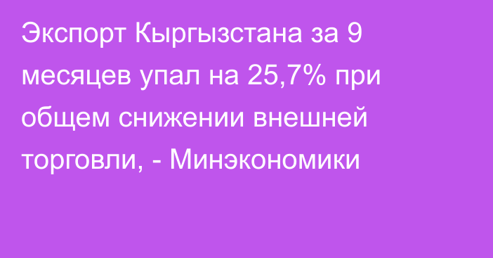 Экспорт Кыргызстана за 9 месяцев упал на 25,7% при общем снижении внешней торговли, - Минэкономики
