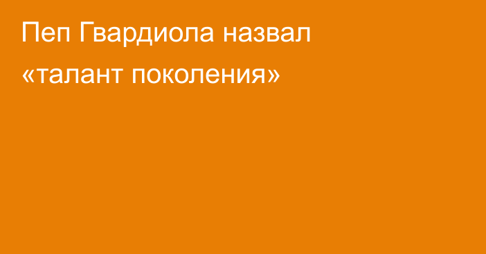 Пеп Гвардиола назвал «талант поколения»