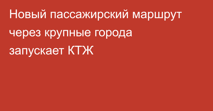 Новый пассажирский маршрут через крупные города запускает КТЖ