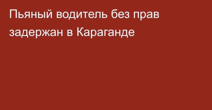 Пьяный водитель без прав задержан в Караганде