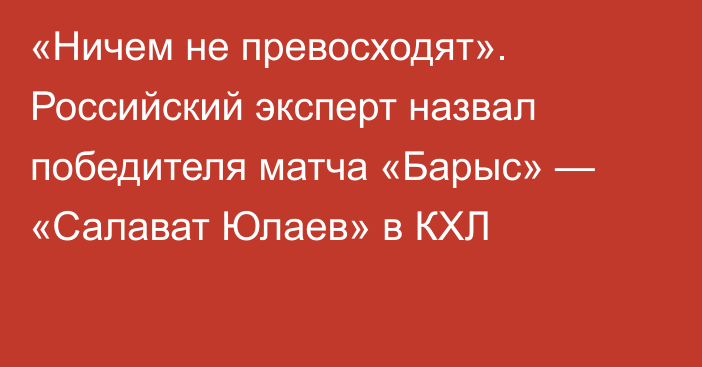«Ничем не превосходят». Российский эксперт назвал победителя матча «Барыс» — «Салават Юлаев» в КХЛ