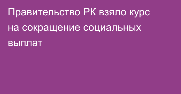 Правительство РК взяло курс на сокращение социальных выплат