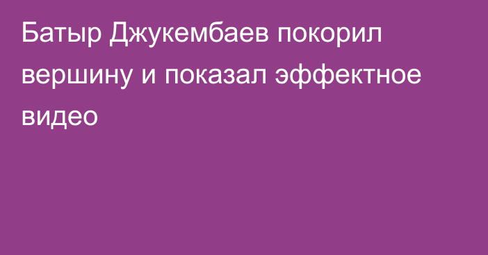 Батыр Джукембаев покорил вершину и показал эффектное видео