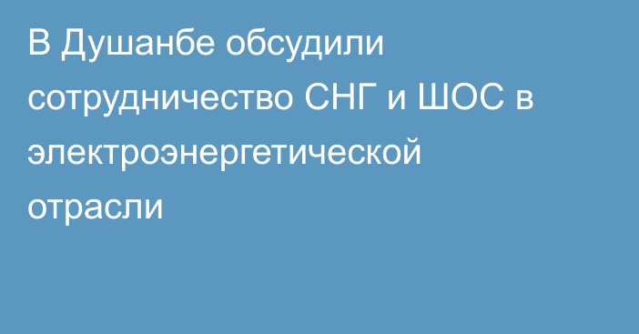 В Душанбе обсудили сотрудничество СНГ и ШОС в электроэнергетической отрасли