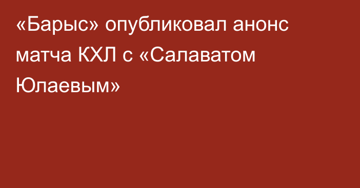 «Барыс» опубликовал анонс матча КХЛ с «Салаватом Юлаевым»