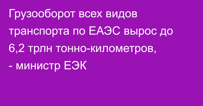 Грузооборот всех видов транспорта по ЕАЭС вырос до 6,2 трлн тонно-километров, - министр ЕЭК