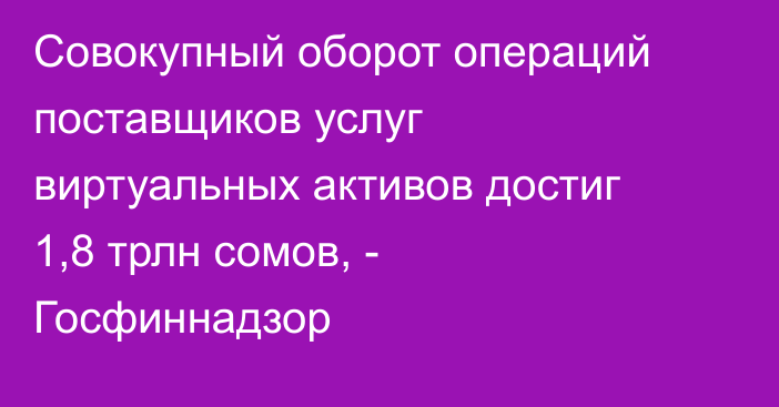 Совокупный оборот операций поставщиков услуг виртуальных активов достиг 1,8 трлн сомов, - Госфиннадзор