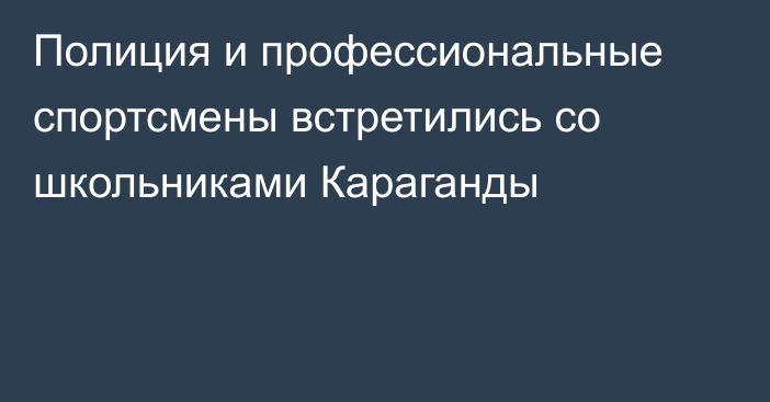 Полиция и профессиональные спортсмены встретились со школьниками Караганды