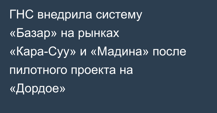 ГНС внедрила систему «Базар» на рынках «Кара-Суу» и «Мадина» после пилотного проекта на «Дордое»