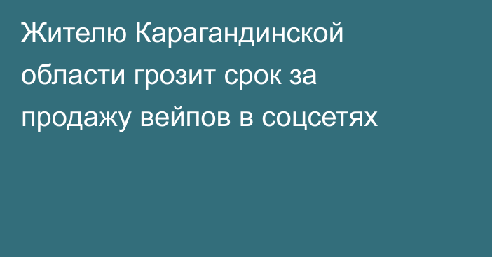 Жителю Карагандинской области грозит срок за продажу вейпов в соцсетях