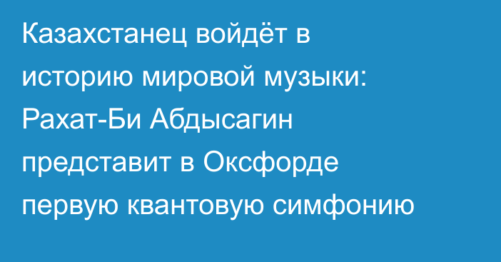 Казахстанец войдёт в историю мировой музыки: Рахат-Би Абдысагин представит в Оксфорде первую квантовую симфонию
