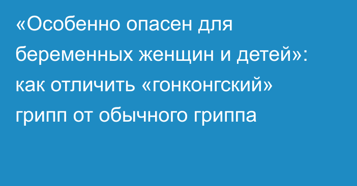 «Особенно опасен для беременных женщин и детей»: как отличить «гонконгский» грипп от обычного гриппа