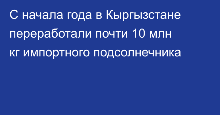 С начала года в Кыргызстане переработали почти 10 млн кг импортного подсолнечника