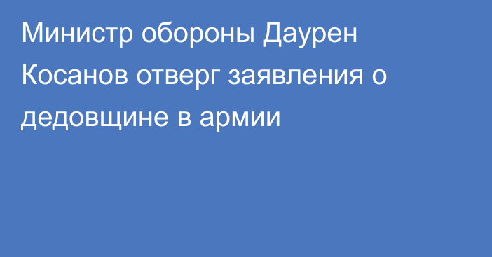 Министр обороны Даурен Косанов отверг заявления о дедовщине в армии