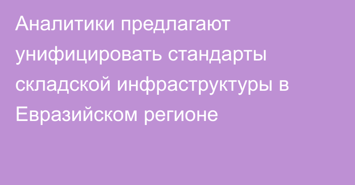 Аналитики предлагают унифицировать стандарты складской инфраструктуры в Евразийском регионе
