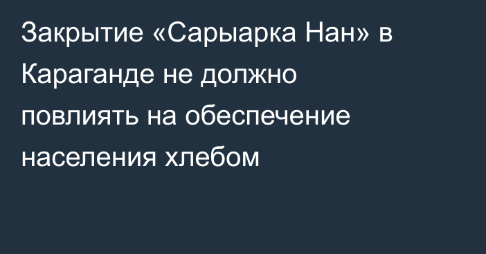 Закрытие «Сарыарка Нан» в Караганде не должно повлиять на обеспечение населения хлебом