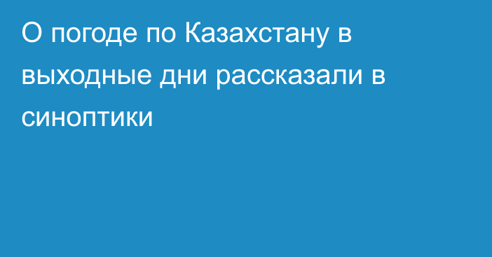 О погоде по Казахстану в выходные дни рассказали в синоптики