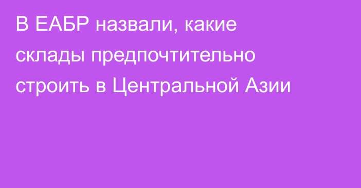 В ЕАБР назвали, какие склады предпочтительно строить в Центральной Азии