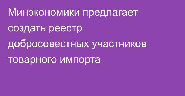 Минэкономики предлагает создать реестр добросовестных участников товарного импорта
