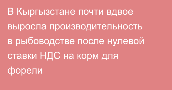 В Кыргызстане почти вдвое выросла производительность в рыбоводстве после нулевой ставки НДС на корм для форели