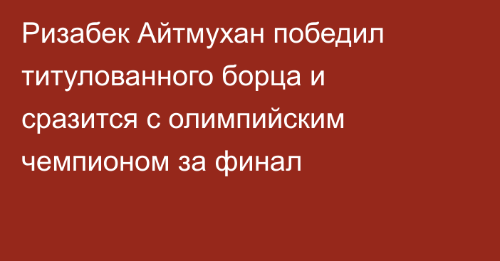 Ризабек Айтмухан победил титулованного борца и сразится с олимпийским чемпионом за финал
