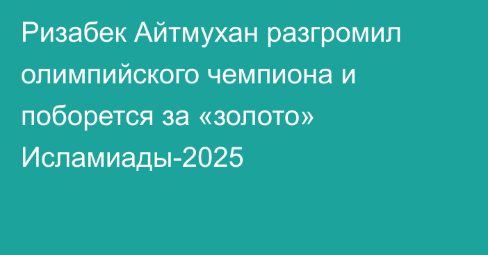 Ризабек Айтмухан разгромил олимпийского чемпиона и поборется за «золото» Исламиады-2025