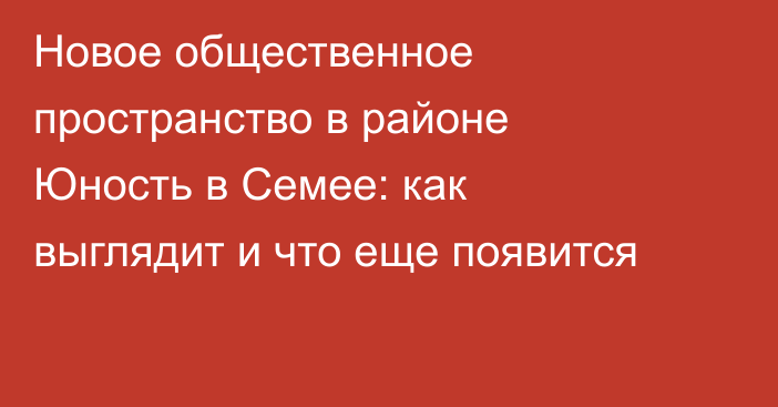 Новое общественное пространство в районе Юность в Семее: как выглядит и что еще появится