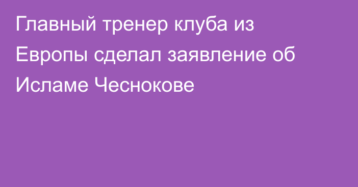 Главный тренер клуба из Европы сделал заявление об Исламе Чеснокове