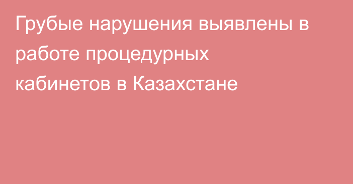 Грубые нарушения выявлены в работе процедурных кабинетов в Казахстане