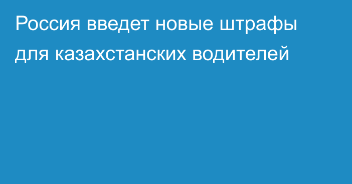 Россия введет новые штрафы для казахстанских водителей