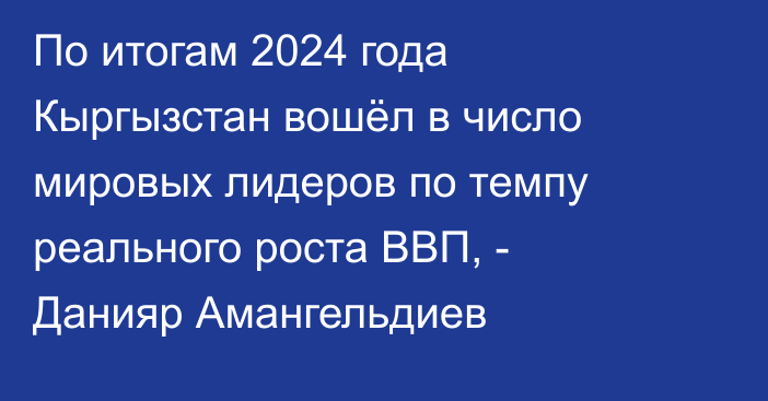 По итогам 2024 года Кыргызстан вошёл в число мировых лидеров по темпу реального роста ВВП, - Данияр Амангельдиев