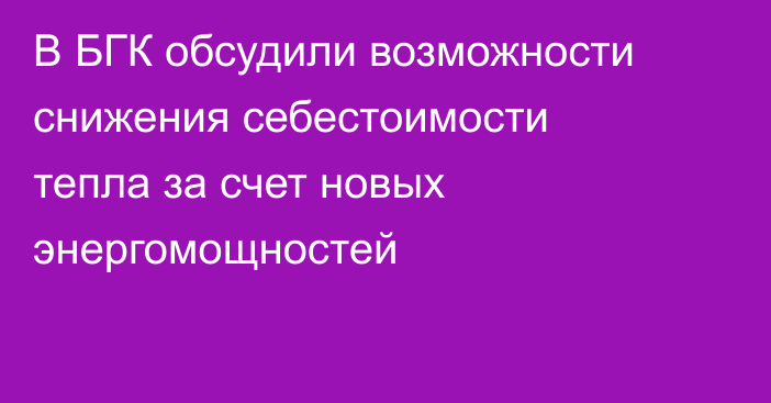 В БГК обсудили возможности снижения себестоимости тепла за счет новых энергомощностей
