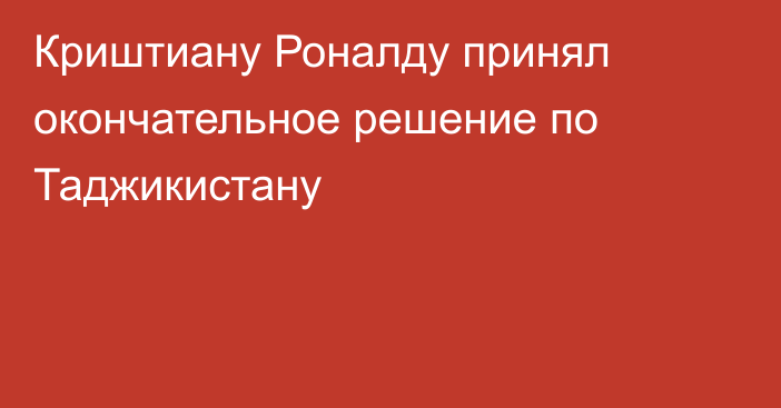 Криштиану Роналду принял окончательное решение по Таджикистану