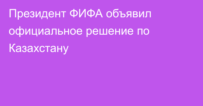 Президент ФИФА объявил официальное решение по Казахстану