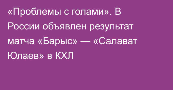 «Проблемы с голами». В России объявлен результат матча «Барыс» — «Салават Юлаев» в КХЛ