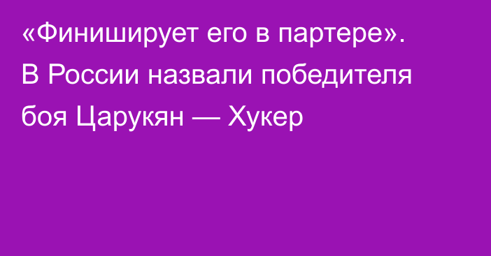 «Финиширует его в партере». В России назвали победителя боя Царукян — Хукер