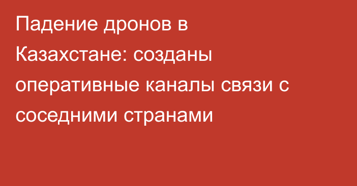 Падение дронов в Казахстане: созданы оперативные каналы связи с соседними странами