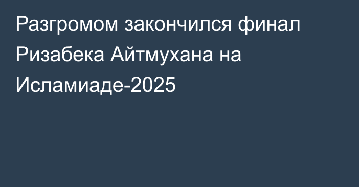 Разгромом закончился финал Ризабека Айтмухана на Исламиаде-2025