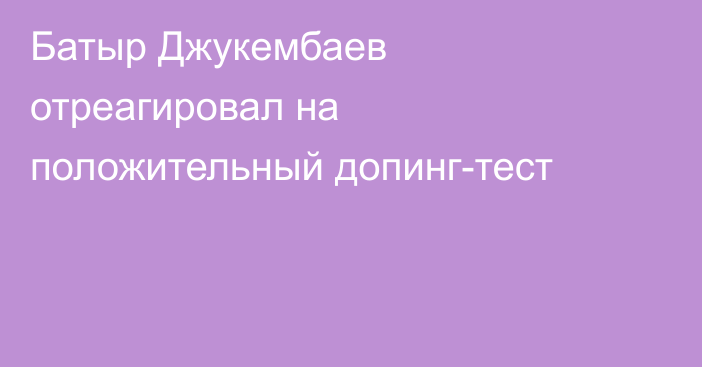 Батыр Джукембаев отреагировал на положительный допинг-тест