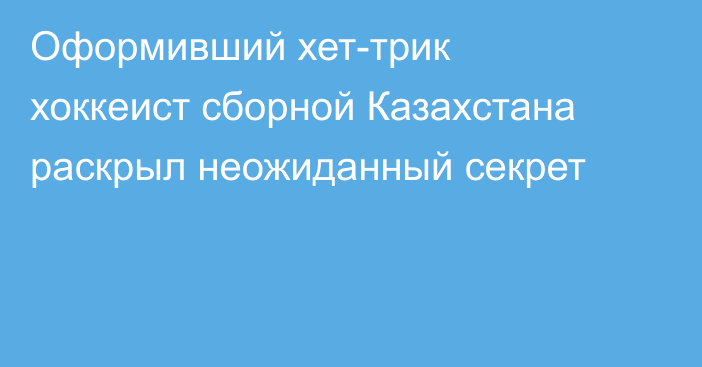 Оформивший хет-трик хоккеист сборной Казахстана раскрыл неожиданный секрет