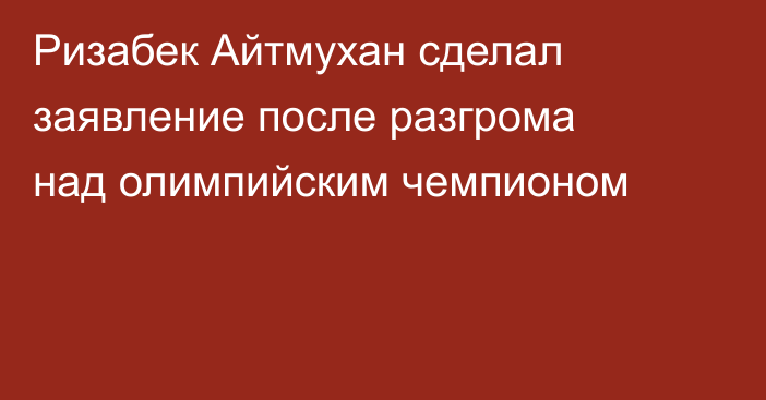 Ризабек Айтмухан сделал заявление после разгрома над олимпийским чемпионом