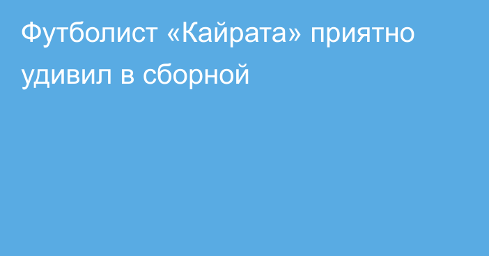 Футболист «Кайрата» приятно удивил в сборной
