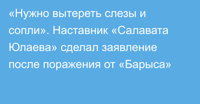 «Нужно вытереть слезы и сопли». Наставник «Салавата Юлаева» сделал заявление после поражения от «Барыса»