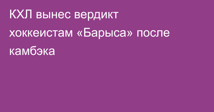 КХЛ вынес вердикт хоккеистам «Барыса» после камбэка
