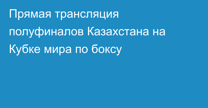 Прямая трансляция полуфиналов Казахстана на Кубке мира по боксу